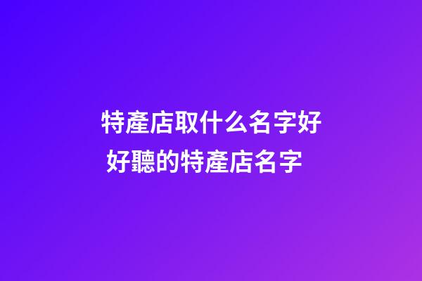 特產店取什么名字好 好聽的特產店名字